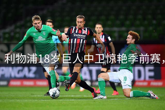利物浦18岁巨人中卫惊艳季前赛，却因脱欧规则无缘英超